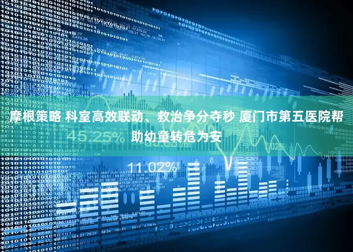 摩根策略 科室高效联动、救治争分夺秒 厦门市第五医院帮助幼童转危为安