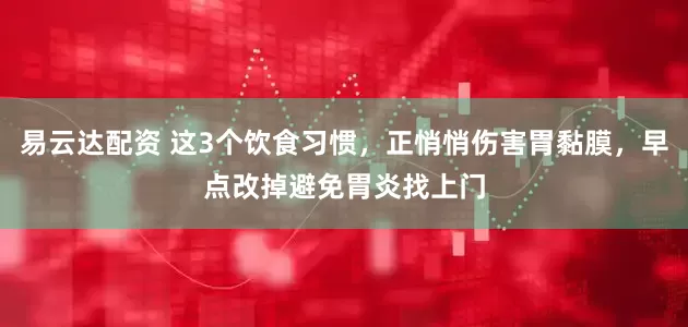 易云达配资 这3个饮食习惯，正悄悄伤害胃黏膜，早点改掉避免胃炎找上门