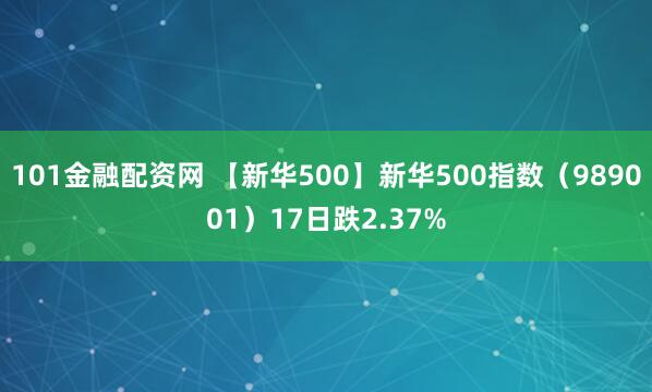 101金融配资网 【新华500】新华500指数（989001）17日跌2.37%