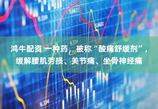 鸿牛配资 一种药，被称“酸痛舒缓剂”，缓解腰肌劳损、关节痛、坐骨神经痛
