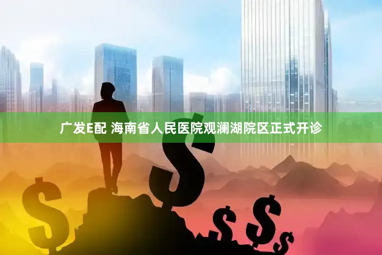 广发E配 海南省人民医院观澜湖院区正式开诊