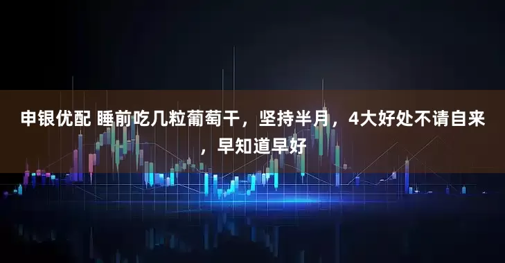申银优配 睡前吃几粒葡萄干，坚持半月，4大好处不请自来，早知道早好