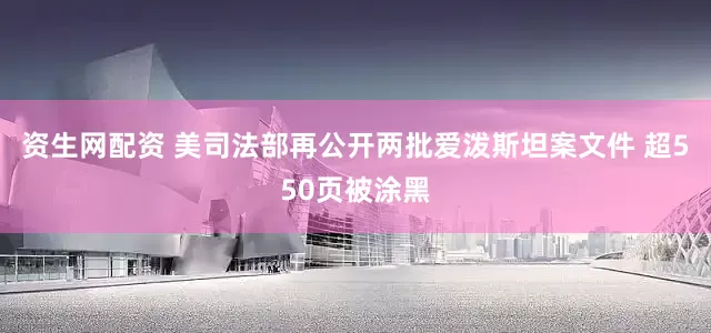 资生网配资 美司法部再公开两批爱泼斯坦案文件 超550页被涂黑