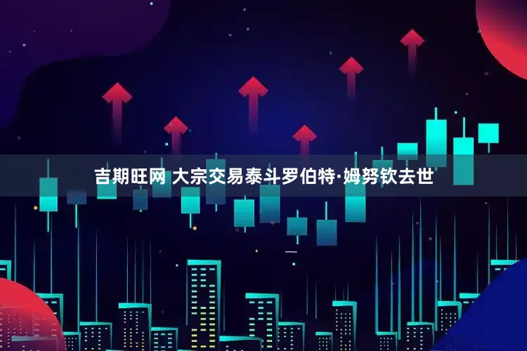 吉期旺网 大宗交易泰斗罗伯特·姆努钦去世