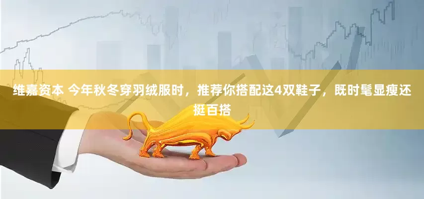 维嘉资本 今年秋冬穿羽绒服时，推荐你搭配这4双鞋子，既时髦显瘦还挺百搭