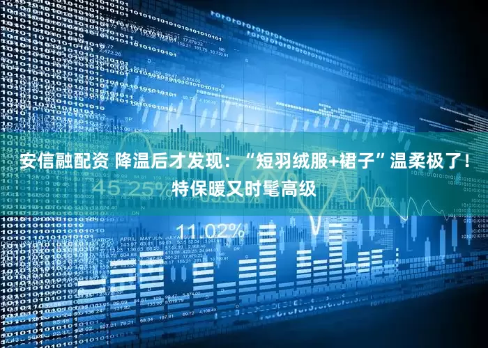 安信融配资 降温后才发现：“短羽绒服+裙子”温柔极了！特保暖又时髦高级
