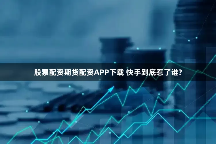 股票配资期货配资APP下载 快手到底惹了谁?