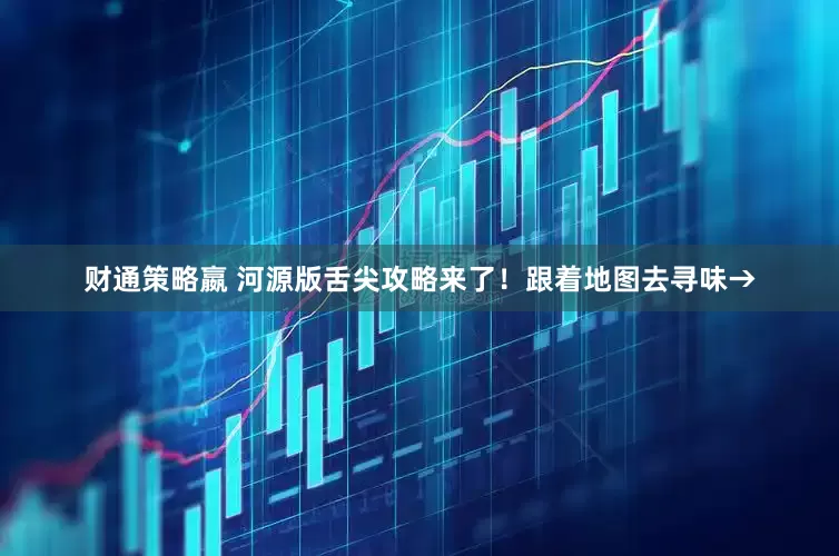 财通策略嬴 河源版舌尖攻略来了！跟着地图去寻味→