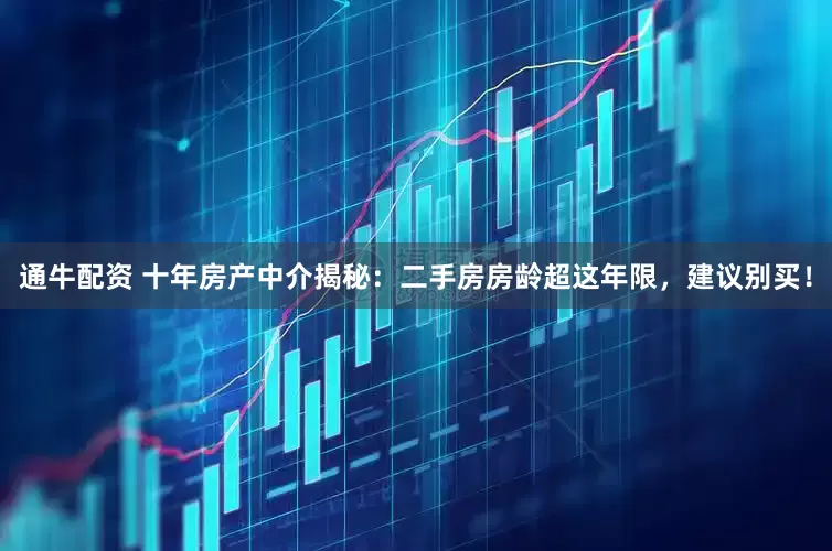 通牛配资 十年房产中介揭秘：二手房房龄超这年限，建议别买！