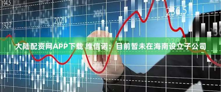 大陆配资网APP下载 维信诺：目前暂未在海南设立子公司