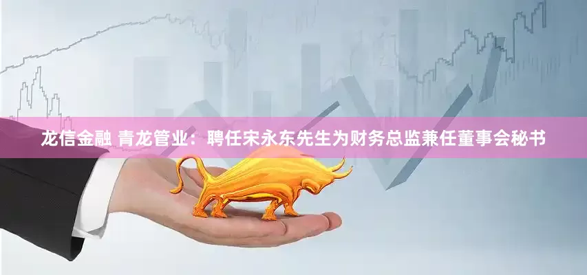 龙信金融 青龙管业：聘任宋永东先生为财务总监兼任董事会秘书