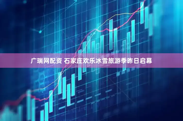 广瑞网配资 石家庄欢乐冰雪旅游季昨日启幕