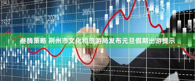 叁酶策略 荆州市文化和旅游局发布元旦假期出游提示