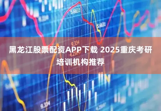 黑龙江股票配资APP下载 2025重庆考研培训机构推荐