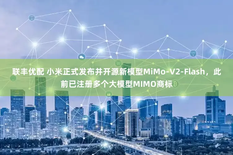 联丰优配 小米正式发布并开源新模型MiMo-V2-Flash，此前已注册多个大模型MIMO商标