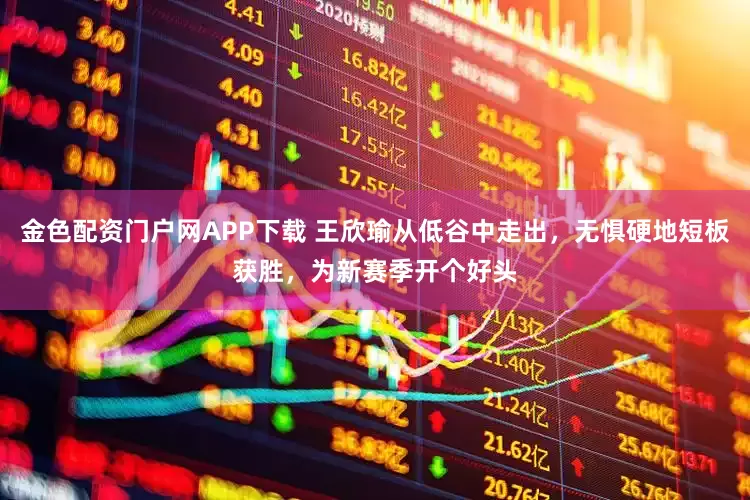 金色配资门户网APP下载 王欣瑜从低谷中走出，无惧硬地短板获胜，为新赛季开个好头