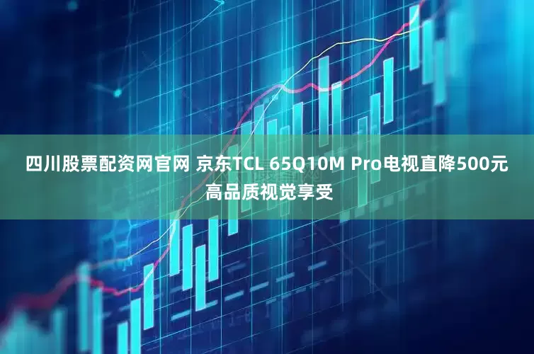 四川股票配资网官网 京东TCL 65Q10M Pro电视直降500元 高品质视觉享受
