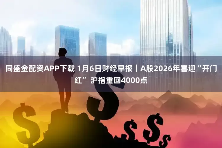 同盛金配资APP下载 1月6日财经早报｜A股2026年喜迎“开门红” 沪指重回4000点