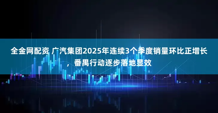 全金网配资 广汽集团2025年连续3个季度销量环比正增长，番禺行动逐步落地显效