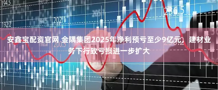 安鑫宝配资官网 金隅集团2025年净利预亏至少9亿元，建材业务下行致亏损进一步扩大