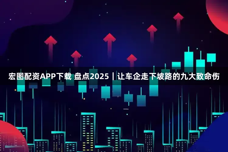 宏图配资APP下载 盘点2025｜让车企走下坡路的九大致命伤