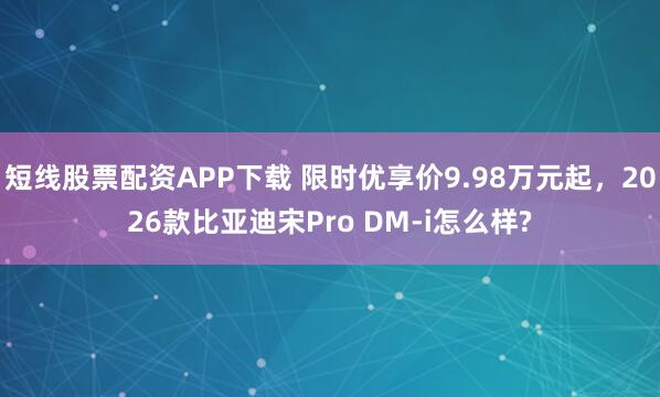 短线股票配资APP下载 限时优享价9.98万元起，2026款比亚迪宋Pro DM-i怎么样?