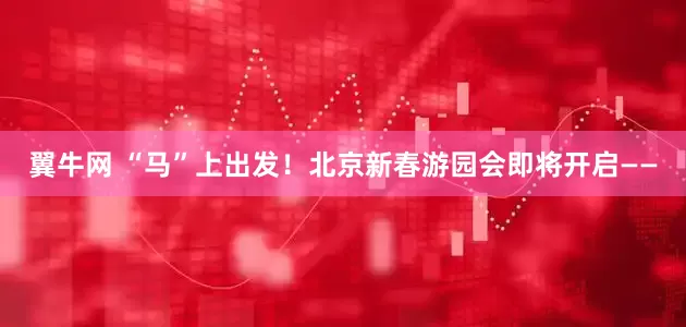 翼牛网 “马”上出发！北京新春游园会即将开启——