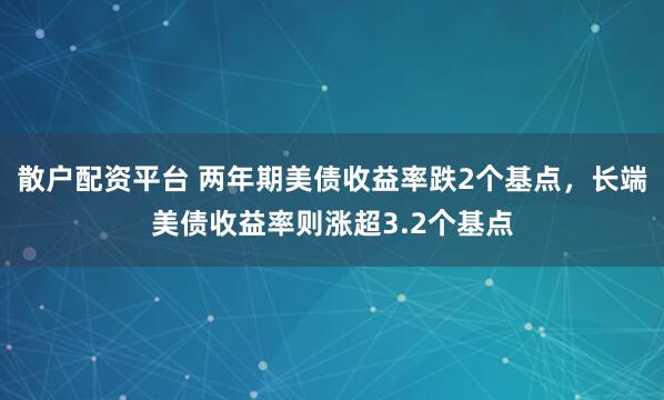 散户配资平台 两年期美债收益率跌2个基点，长端美债收益率则涨超3.2个基点