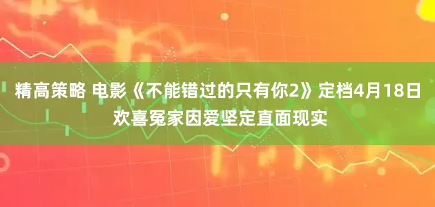 精高策略 电影《不能错过的只有你2》定档4月18日 欢喜冤家因爱坚定直面现实