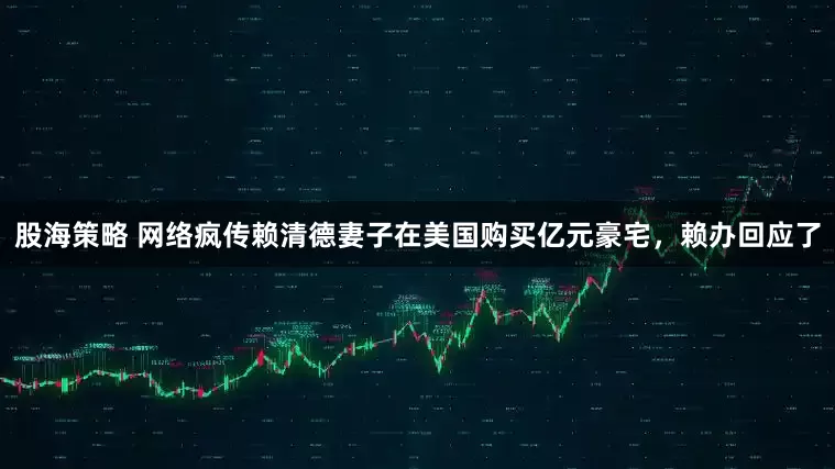 股海策略 网络疯传赖清德妻子在美国购买亿元豪宅，赖办回应了