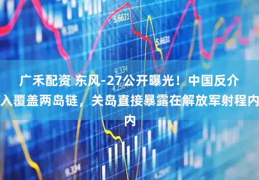 广禾配资 东风-27公开曝光！中国反介入覆盖两岛链，关岛直接暴露在解放军射程内