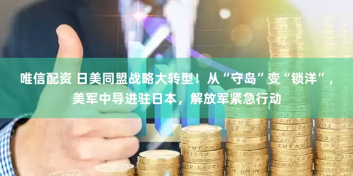 唯信配资 日美同盟战略大转型！从“守岛”变“锁洋”，美军中导进驻日本，解放军紧急行动