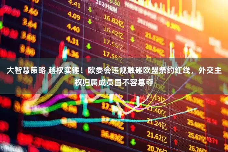 大智慧策略 越权实锤！欧委会违规触碰欧盟条约红线，外交主权归属成员国不容篡夺